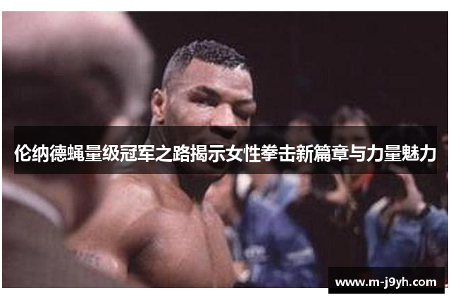 伦纳德蝇量级冠军之路揭示女性拳击新篇章与力量魅力