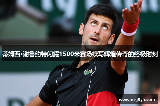 蒂姆西·谢鲁约特闪耀1500米赛场续写辉煌传奇的终极时刻 蒂姆西·谢鲁约特闪耀1500米赛场续写辉煌传奇的终极时刻