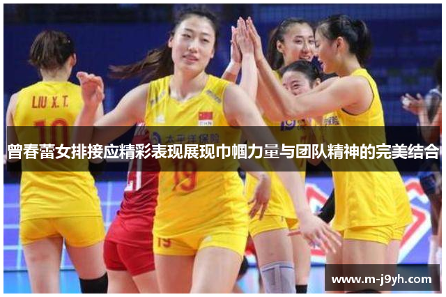 曾春蕾女排接应精彩表现展现巾帼力量与团队精神的完美结合