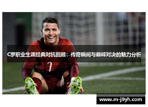 C罗职业生涯经典对抗回顾:传奇瞬间与巅峰对决的魅力分析 C罗职业生涯经典对抗回顾:传奇瞬间与巅峰对决的魅力分析