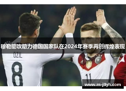 穆勒助攻助力德国国家队在2024年赛季再创辉煌表现