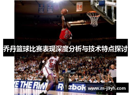 乔丹篮球比赛表现深度分析与技术特点探讨