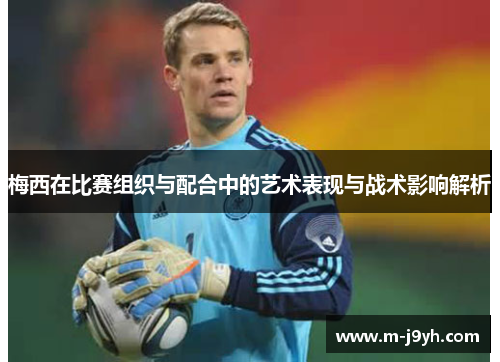 梅西在比赛组织与配合中的艺术表现与战术影响解析