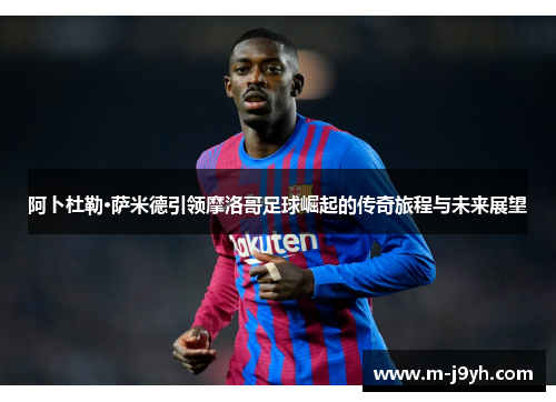 阿卜杜勒·萨米德引领摩洛哥足球崛起的传奇旅程与未来展望 阿卜杜勒·萨米德引领摩洛哥足球崛起的传奇旅程与未来展望