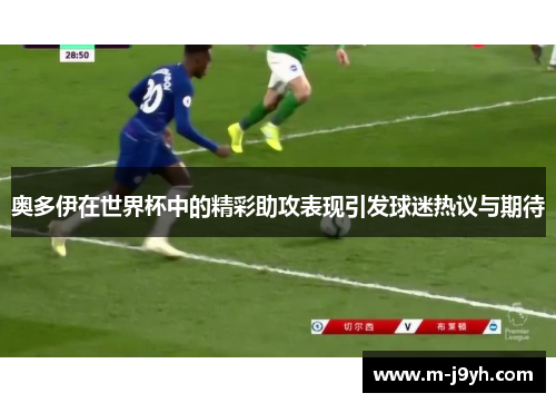 奥多伊在世界杯中的精彩助攻表现引发球迷热议与期待