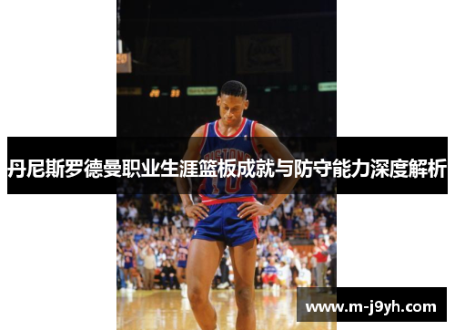 丹尼斯罗德曼职业生涯篮板成就与防守能力深度解析