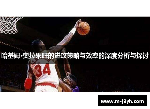 哈基姆·奥拉朱旺的进攻策略与效率的深度分析与探讨