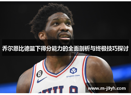 乔尔恩比德篮下得分能力的全面剖析与终极技巧探讨 乔尔恩比德篮下得分能力的全面剖析与终极技巧探讨