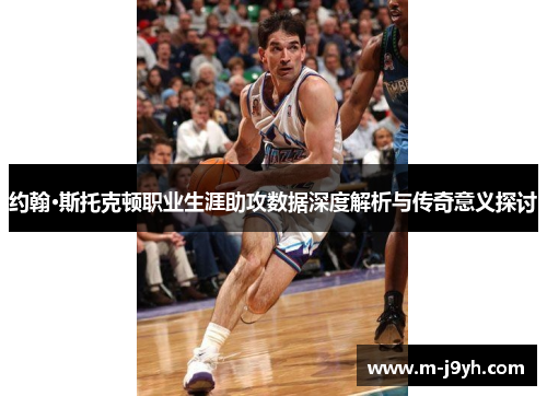 约翰·斯托克顿职业生涯助攻数据深度解析与传奇意义探讨