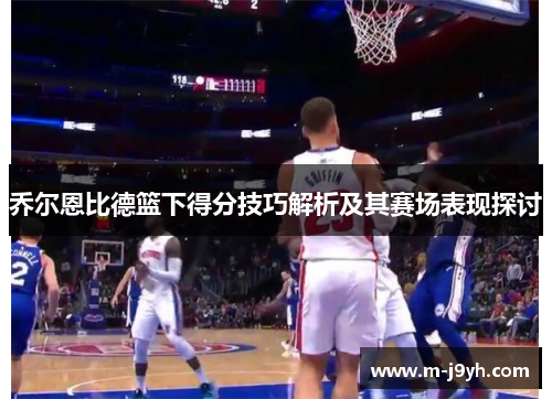 乔尔恩比德篮下得分技巧解析及其赛场表现探讨