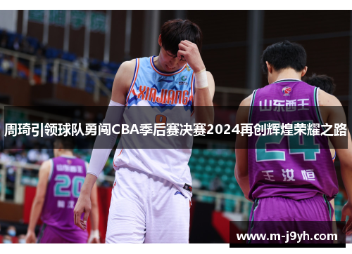 周琦引领球队勇闯CBA季后赛决赛2024再创辉煌荣耀之路