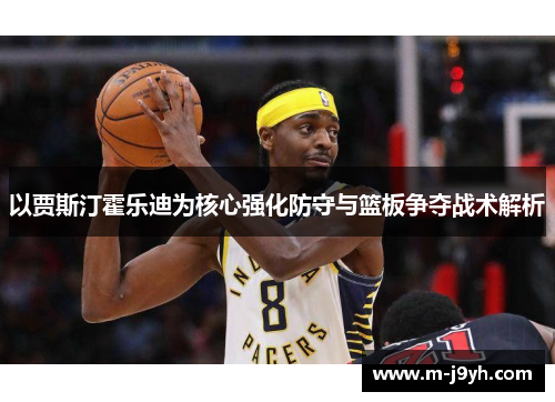 以贾斯汀霍乐迪为核心强化防守与篮板争夺战术解析 以贾斯汀霍乐迪为核心强化防守与篮板争夺战术解析