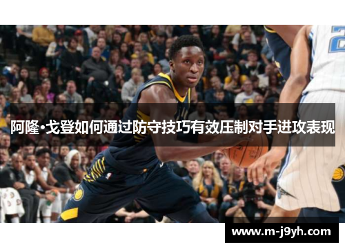 阿隆·戈登如何通过防守技巧有效压制对手进攻表现