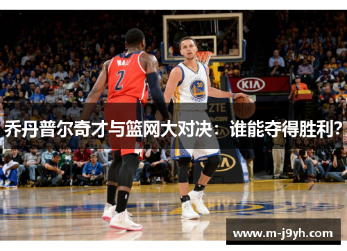 乔丹普尔奇才与篮网大对决：谁能夺得胜利？