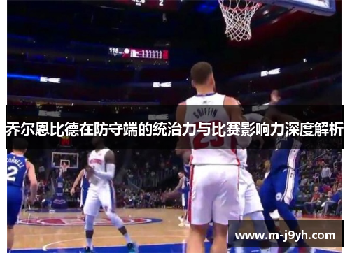 乔尔恩比德在防守端的统治力与比赛影响力深度解析