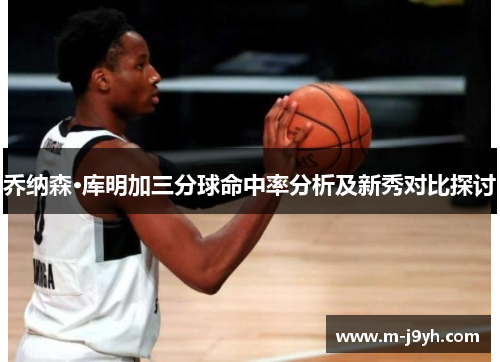 乔纳森·库明加三分球命中率分析及新秀对比探讨