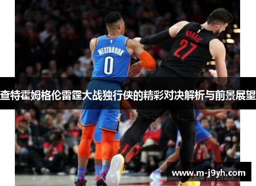 查特霍姆格伦雷霆大战独行侠的精彩对决解析与前景展望