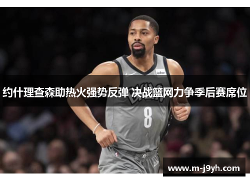 约什理查森助热火强势反弹 决战篮网力争季后赛席位