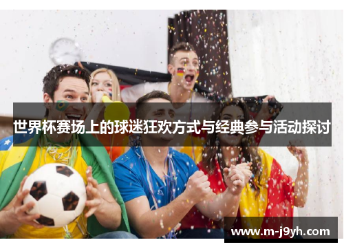 世界杯赛场上的球迷狂欢方式与经典参与活动探讨