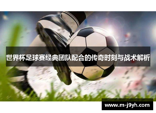 世界杯足球赛经典团队配合的传奇时刻与战术解析