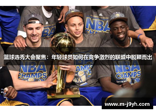 篮球选秀大会聚焦：年轻球员如何在竞争激烈的联盟中脱颖而出