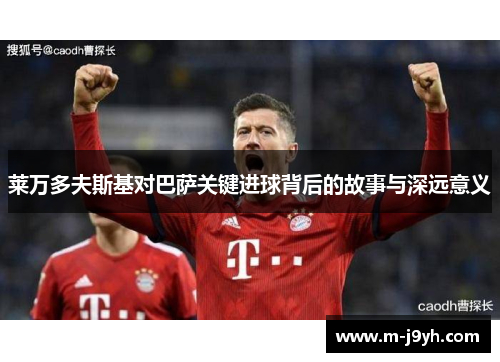 莱万多夫斯基对巴萨关键进球背后的故事与深远意义 莱万多夫斯基对巴萨关键进球背后的故事与深远意义