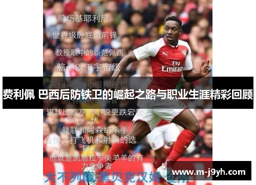 费利佩 巴西后防铁卫的崛起之路与职业生涯精彩回顾