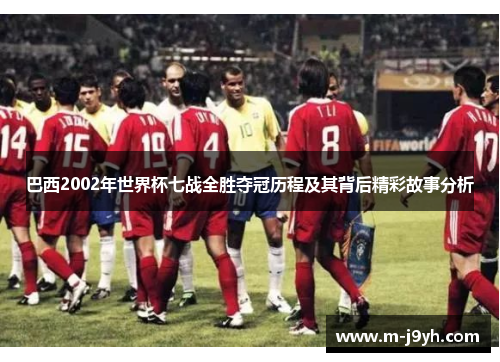 巴西2002年世界杯七战全胜夺冠历程及其背后精彩故事分析