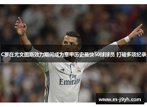 C罗在尤文图斯效力期间成为意甲历史最快50球球员 打破多项纪录