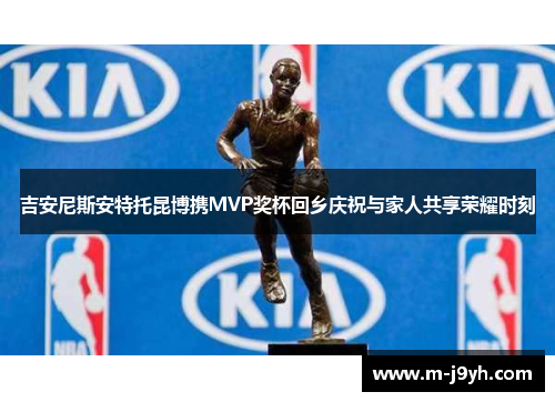 吉安尼斯安特托昆博携MVP奖杯回乡庆祝与家人共享荣耀时刻