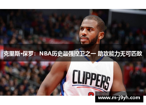 克里斯·保罗：NBA历史最强控卫之一 助攻能力无可匹敌