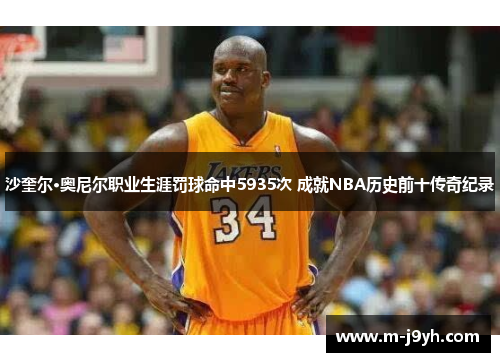 沙奎尔·奥尼尔职业生涯罚球命中5935次 成就NBA历史前十传奇纪录