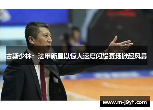 古斯少林：法甲新星以惊人速度闪耀赛场掀起风暴