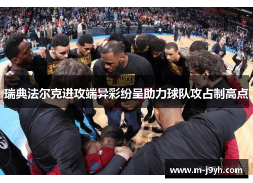 瑞典法尔克进攻端异彩纷呈助力球队攻占制高点