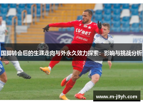 国脚转会后的生涯走向与外永久效力探索：影响与挑战分析