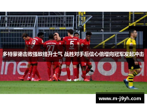 多特蒙德击败强敌提升士气 战胜对手后信心倍增向冠军发起冲击