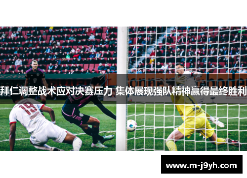 拜仁调整战术应对决赛压力 集体展现强队精神赢得最终胜利