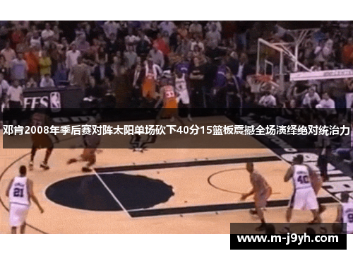 邓肯2008年季后赛对阵太阳单场砍下40分15篮板震撼全场演绎绝对统治力 邓肯2008年季后赛对阵太阳单场砍下40分15篮板震撼全场演绎绝对统治力