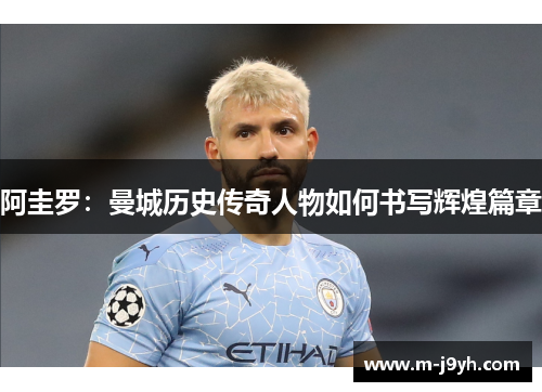 阿圭罗：曼城历史传奇人物如何书写辉煌篇章