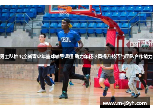 勇士队推出全新青少年篮球辅导课程 助力年轻球员提升技巧与团队合作能力