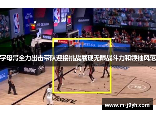 字母哥全力出击带队迎接挑战展现无限战斗力和领袖风范