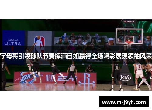 字母哥引领球队节奏挥洒自如赢得全场喝彩展现领袖风采