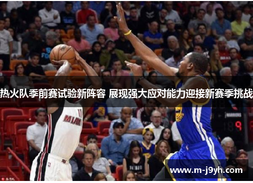 热火队季前赛试验新阵容 展现强大应对能力迎接新赛季挑战
