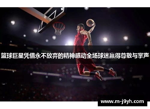 篮球巨星凭借永不放弃的精神感动全场球迷赢得尊敬与掌声