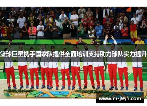 篮球巨星携手国家队提供全面培训支持助力球队实力提升 篮球巨星携手国家队提供全面培训支持助力球队实力提升