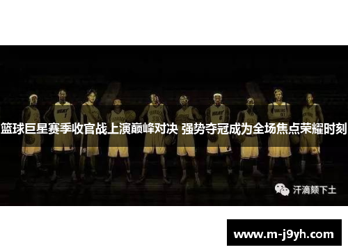 篮球巨星赛季收官战上演巅峰对决 强势夺冠成为全场焦点荣耀时刻
