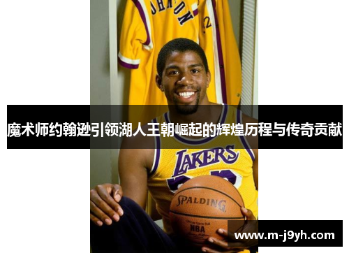 魔术师约翰逊引领湖人王朝崛起的辉煌历程与传奇贡献