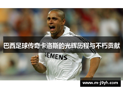 巴西足球传奇卡洛斯的光辉历程与不朽贡献 巴西足球传奇卡洛斯的光辉历程与不朽贡献