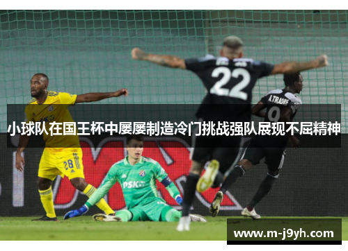 小球队在国王杯中屡屡制造冷门挑战强队展现不屈精神