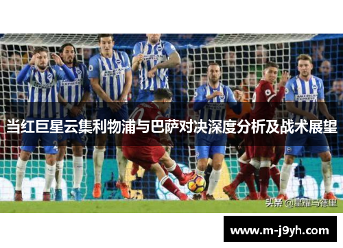当红巨星云集利物浦与巴萨对决深度分析及战术展望